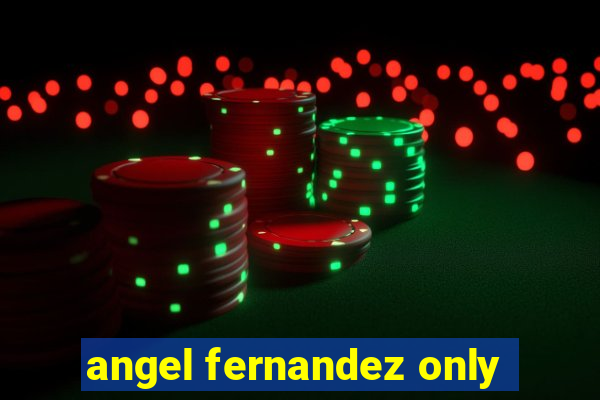 angel fernandez only